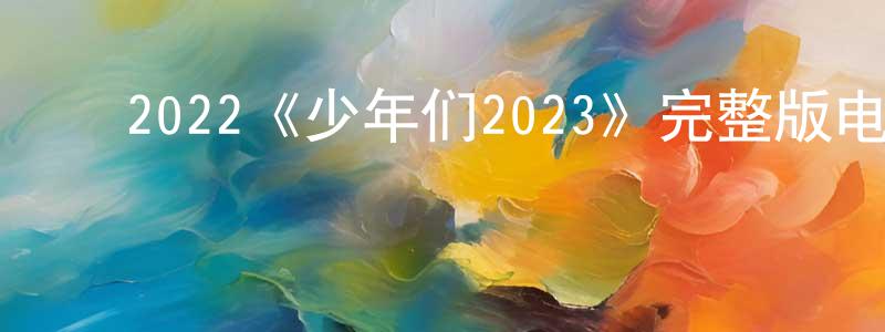 ﻿曹秋雨的网络影视资源,﻿2022《少年们2023》完整版电影/在线观看/百度云-美剧天堂
